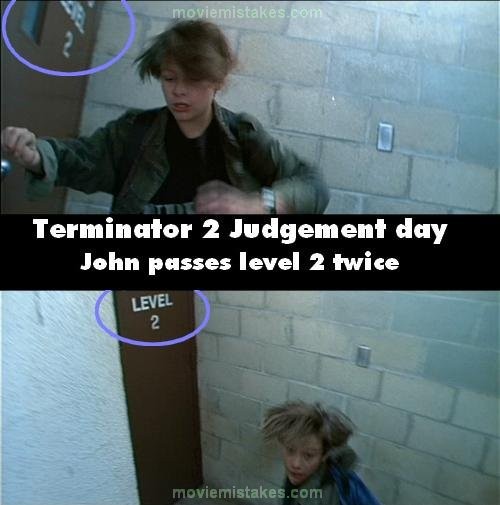 Phim Terminator 2: Judgment Day, trong khi T – 800 và T – 1000 có cuộc đấu súng đầu tiên ở trung tâm mua sắm thì John Connor chạy xuống cầu thang. Người ta để ý thấy John Connor đã chạy qua cánh cửa “Level 2” 2 lần